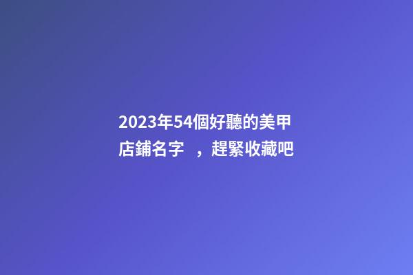 2023年54個好聽的美甲店鋪名字，趕緊收藏吧-第1張-店鋪起名-玄機派